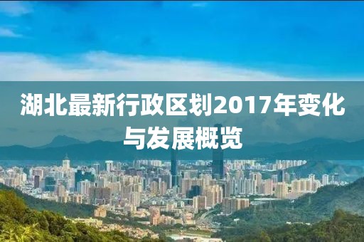 湖北最新行政區(qū)劃2017年變化與發(fā)展概覽