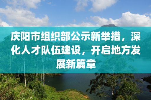 慶陽市組織部公示新舉措，深化人才隊伍建設，開啟地方發(fā)展新篇章